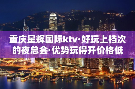 重庆星辉国际ktv·好玩上档次的夜总会·优势玩得开价格低
