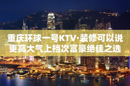 重庆环球一号KTV·装修可以说更高大气上档次富豪绝佳之选