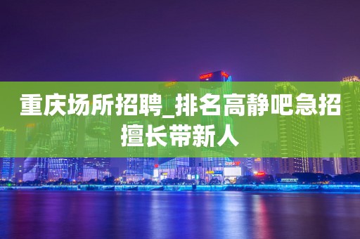 重庆场所招聘_排名高静吧急招擅长带新人