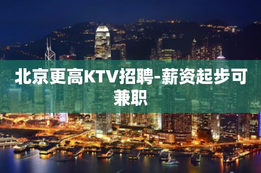 北京更高KTV招聘-薪资起步可兼职
