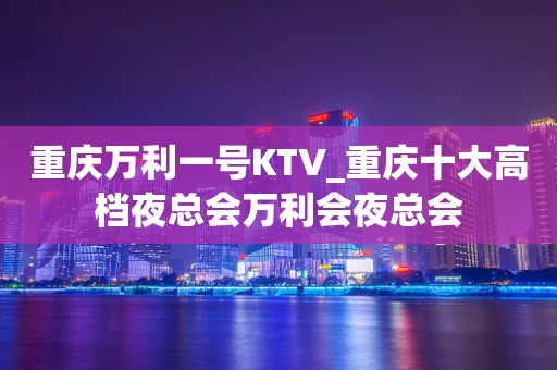 重庆万利一号KTV_重庆十大高档夜总会万利会夜总会
