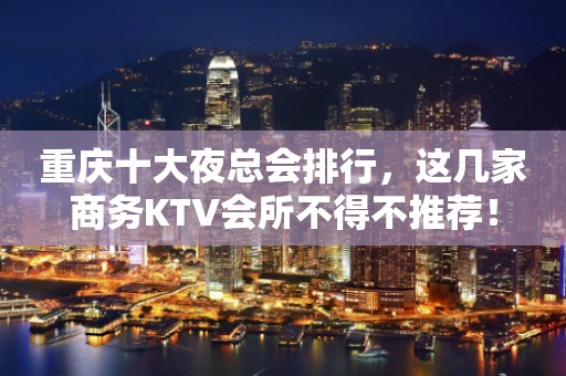 重庆十大夜总会排行，这几家商务KTV会所不得不推荐！