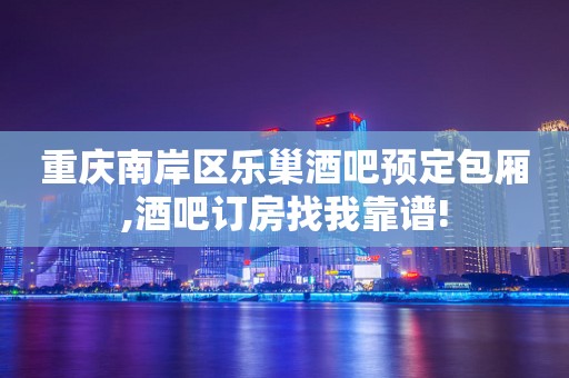 重庆南岸区乐巢酒吧预定包厢,酒吧订房找我靠谱!