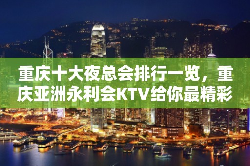 重庆十大夜总会排行一览，重庆亚洲永利会KTV给你最精彩的夜总会体验