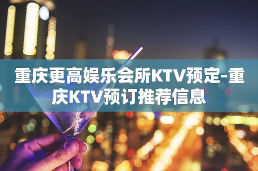 重庆更高娱乐会所KTV预定-重庆KTV预订推荐信息