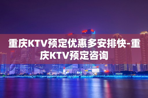 重庆KTV预定优惠多安排快-重庆KTV预定咨询