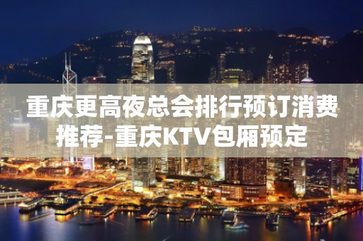 重庆更高夜总会排行预订消费推荐-重庆KTV包厢预定