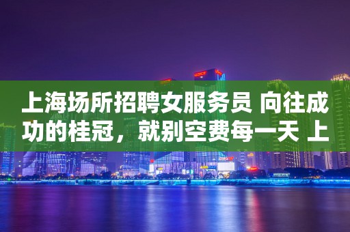 上海场所招聘女服务员 向往成功的桂冠，就别空费每一天 上班无费用