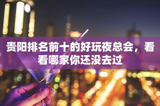 贵阳排名前十的好玩夜总会，看看哪家你还没去过
