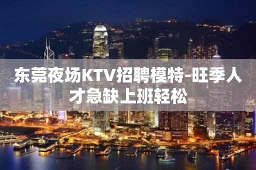 东莞夜场KTV招聘模特-旺季人才急缺上班轻松