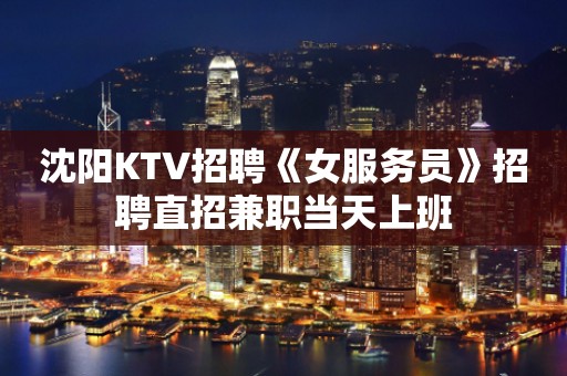 沈阳KTV招聘《女服务员》招聘直招兼职当天上班
