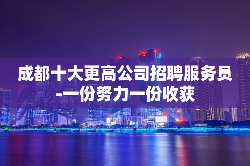 成都十大更高公司招聘服务员-一份努力一份收获