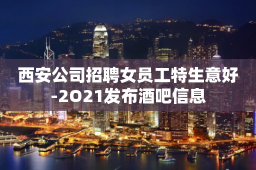 西安公司招聘女员工特生意好-2O21发布酒吧信息