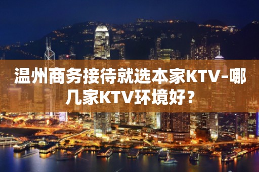 温州商务接待就选本家KTV–哪几家KTV环境好？