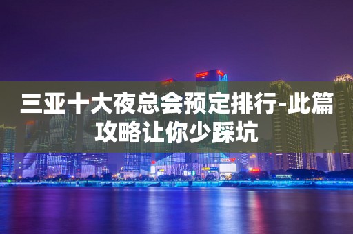 三亚十大夜总会预定排行-此篇攻略让你少踩坑