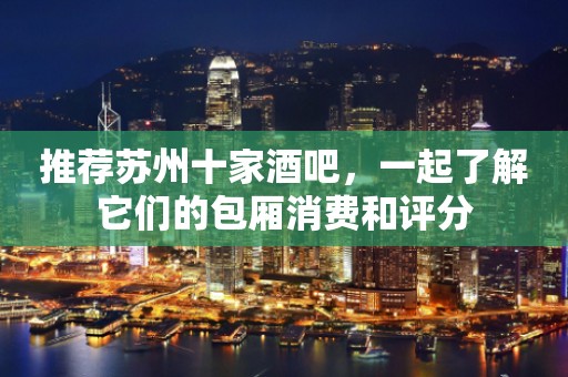 推荐苏州十家酒吧，一起了解它们的包厢消费和评分