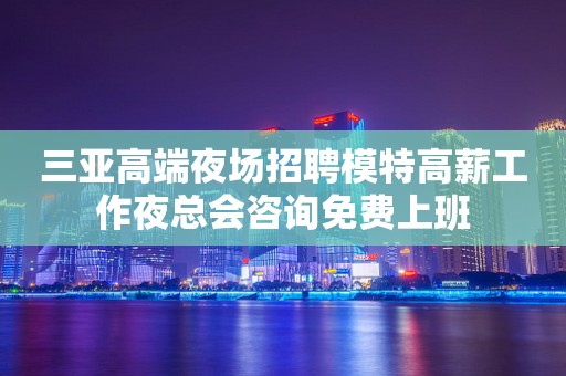 三亚高端夜场招聘模特高薪工作夜总会咨询免费上班