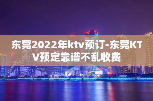 东莞2022年ktv预订-东莞KTV预定靠谱不乱收费