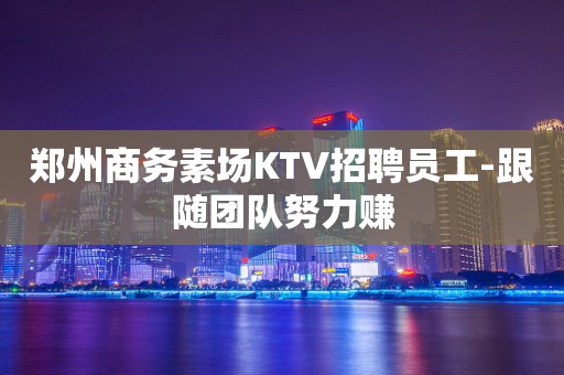 郑州商务素场KTV招聘员工-跟随团队努力赚