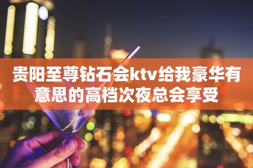 贵阳至尊钻石会ktv给我豪华有意思的高档次夜总会享受