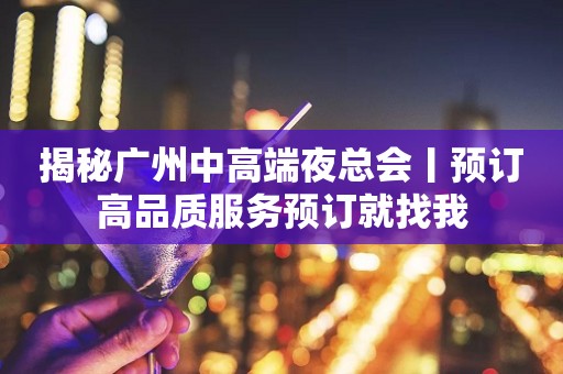 揭秘广州中高端夜总会丨预订高品质服务预订就找我