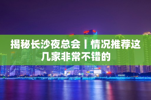 揭秘长沙夜总会丨情况推荐这几家非常不错的