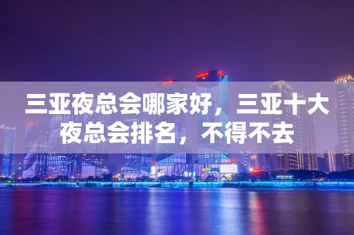 三亚夜总会哪家好，三亚十大夜总会排名，不得不去