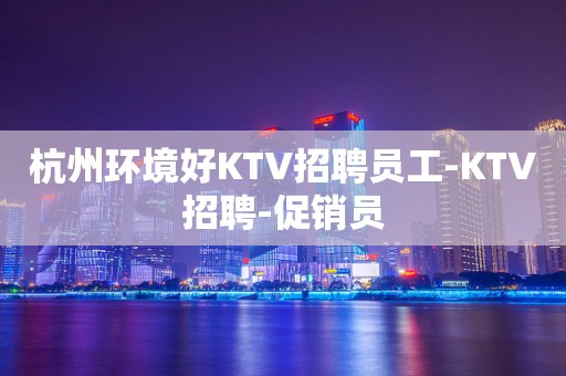 杭州环境好KTV招聘员工-KTV招聘-促销员
