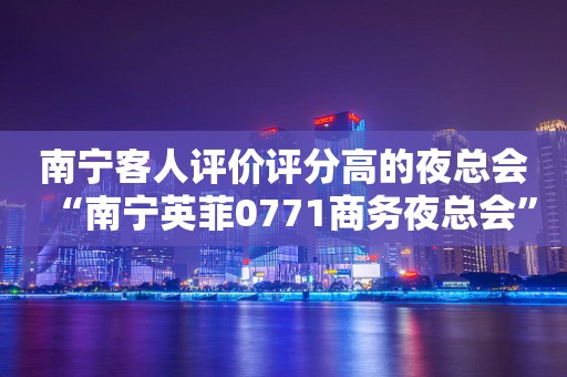 南宁客人评价评分高的夜总会“南宁英菲0771商务夜总会”