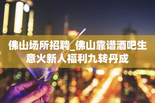 佛山场所招聘_佛山靠谱酒吧生意火新人福利九转丹成