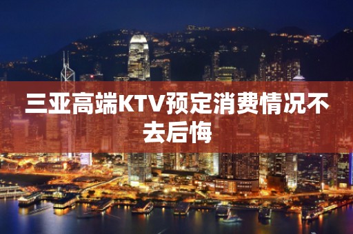 三亚高端KTV预定消费情况不去后悔