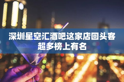 深圳星空汇酒吧这家店回头客超多榜上有名