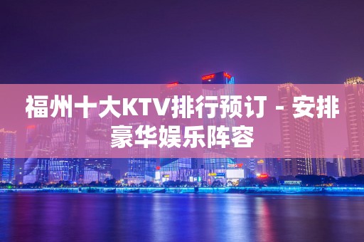 福州十大KTV排行预订－安排豪华娱乐阵容
