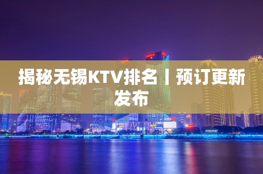 揭秘无锡KTV排名丨预订更新发布