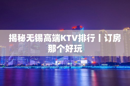 揭秘无锡高端KTV排行丨订房那个好玩