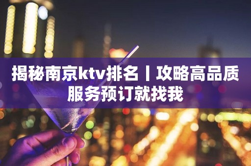 揭秘﻿南京ktv排名丨攻略高品质服务预订就找我