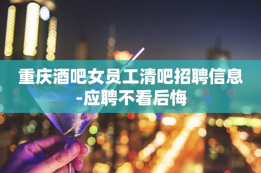 重庆酒吧女员工清吧招聘信息-应聘不看后悔