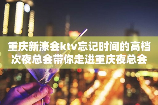 重庆新濠会ktv忘记时间的高档次夜总会带你走进重庆夜总会
