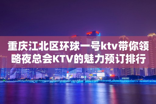 重庆江北区环球一号ktv带你领略夜总会KTV的魅力预订排行