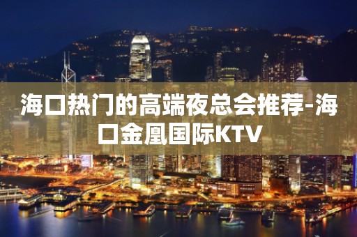 海口热门的高端夜总会推荐-海口金凰国际KTV
