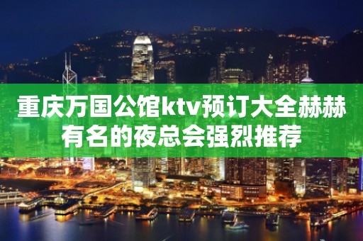 重庆万国公馆ktv预订大全赫赫有名的夜总会强烈推荐