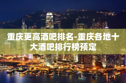 重庆更高酒吧排名-重庆各地十大酒吧排行榜预定