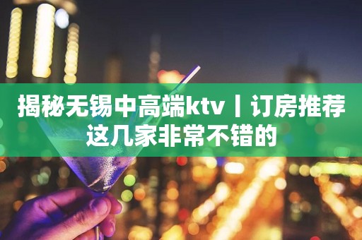 揭秘无锡中高端ktv丨订房推荐这几家非常不错的