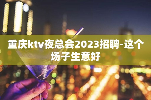 重庆ktv夜总会2023招聘-这个场子生意好