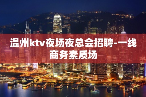 温州ktv夜场夜总会招聘-一线商务素质场
