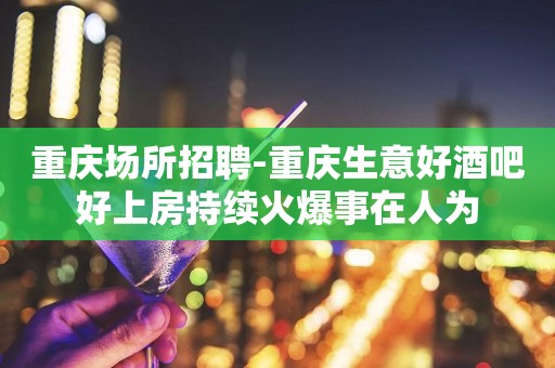重庆场所招聘-重庆生意好酒吧好上房持续火爆事在人为