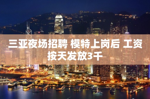 三亚夜场招聘 模特上岗后 工资按天发放3千