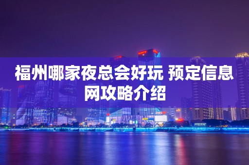 福州哪家夜总会好玩 预定信息网攻略介绍