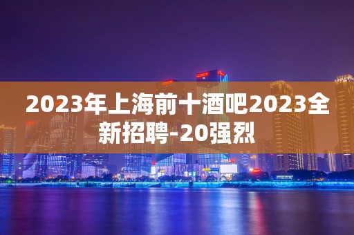 2023年上海前十酒吧2023全新招聘-20强烈