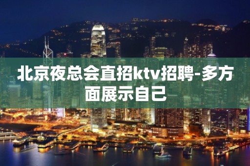 北京夜总会直招ktv招聘-多方面展示自己